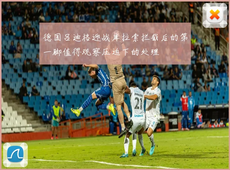 德国吕迪格迎战库拉索拦截后的第一脚值得观察压迫下的处理