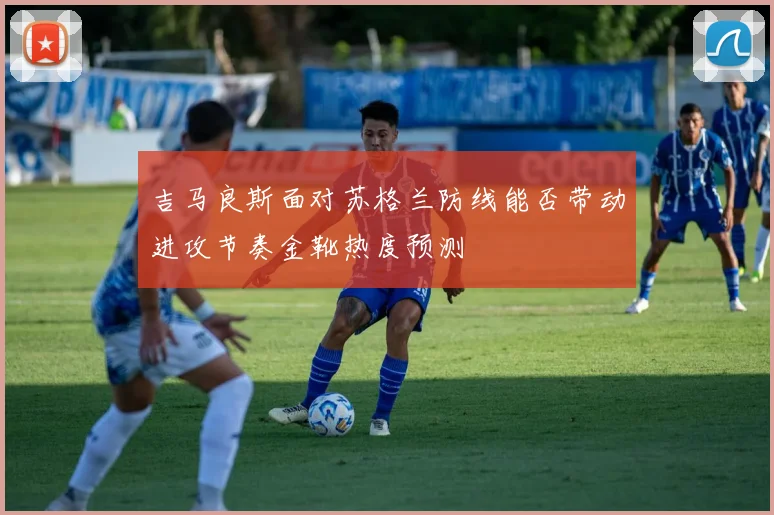 吉马良斯面对苏格兰防线能否带动进攻节奏金靴热度预测