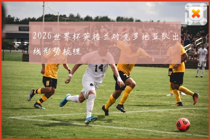 2026世界杯英格兰对克罗地亚队出线形势梳理